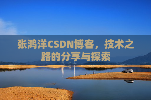 张鸿洋CSDN博客，技术之路的分享与探索