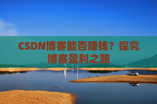 CSDN博客能否赚钱？探究博客盈利之路