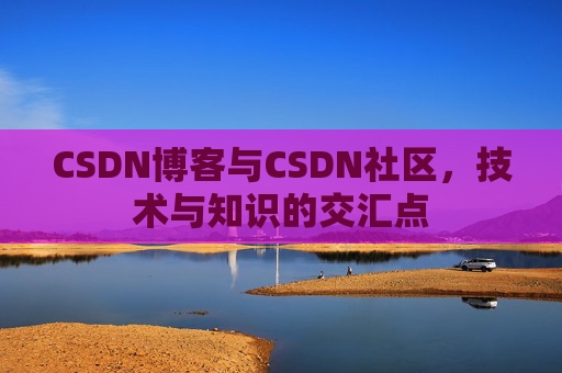CSDN博客与CSDN社区，技术与知识的交汇点